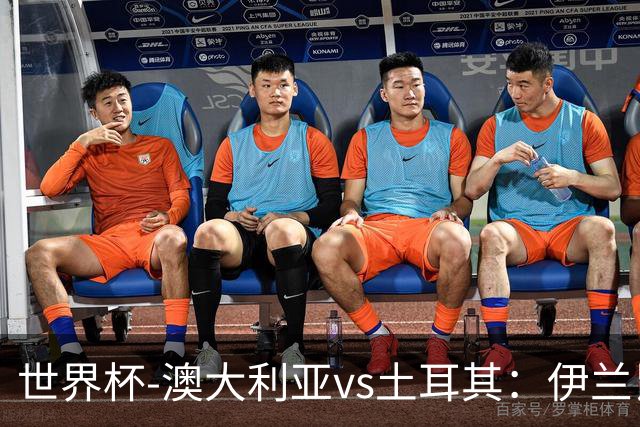 世界杯-澳大利亚vs土耳其：伊兰昆达先发 居莱尔、恰尔汗奥卢出战